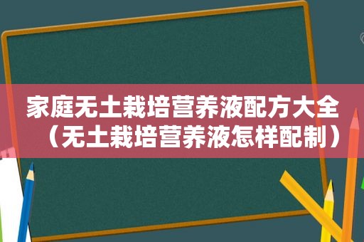 家庭无土栽培营养液配方大全（无土栽培营养液怎样配制）