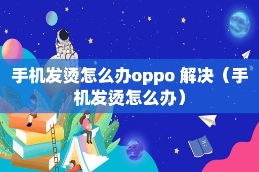 手机发烫怎么办oppo 解决（手机发烫怎么办）