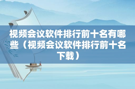 视频会议软件排行前十名有哪些（视频会议软件排行前十名下载）