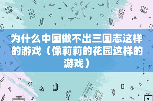 为什么中国做不出三国志这样的游戏（像莉莉的花园这样的游戏）