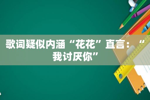 歌词疑似内涵“花花”直言：“我讨厌你”