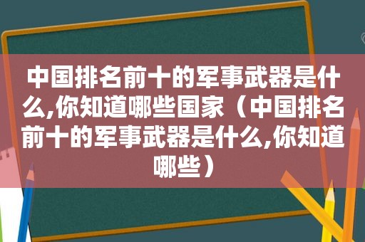 中国排名前十的军事武器是什么,你知道哪些国家（中国排名前十的军事武器是什么,你知道哪些）