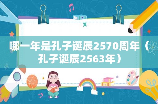 哪一年是孔子诞辰2570周年（孔子诞辰2563年）