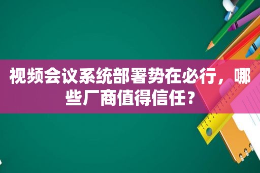 视频会议系统部署势在必行，哪些厂商值得信任？