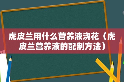 虎皮兰用什么营养液浇花（虎皮兰营养液的配制方法）