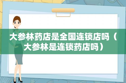 大参林药店是全国连锁店吗（大参林是连锁药店吗）