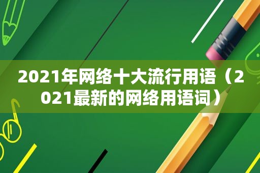 2021年网络十大流行用语（2021最新的网络用语词）