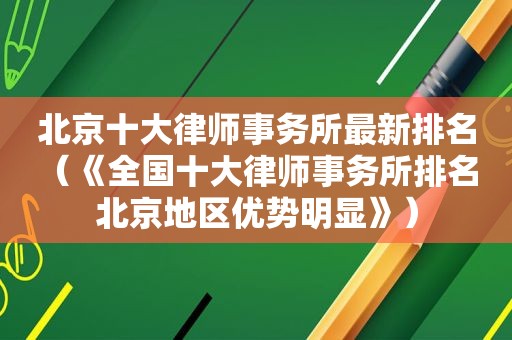 北京十大律师事务所最新排名（《全国十大律师事务所排名 北京地区优势明显》）