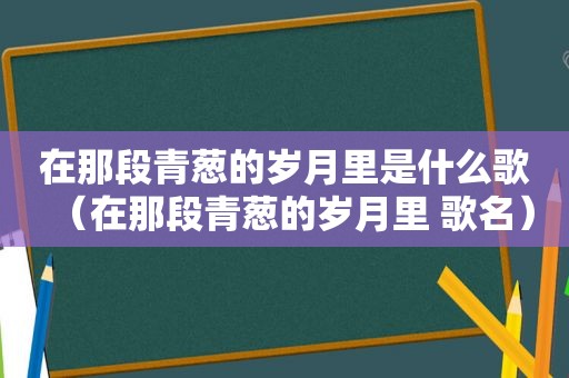 在那段青葱的岁月里是什么歌（在那段青葱的岁月里 歌名）