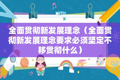 全面贯彻新发展理念（全面贯彻新发展理念要求必须坚定不移贯彻什么）