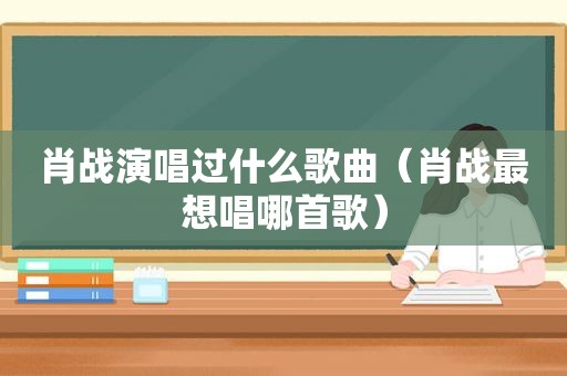 肖战演唱过什么歌曲（肖战最想唱哪首歌）