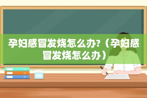 孕妇感冒发烧怎么办?（孕妇感冒发烧怎么办）