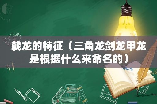 戟龙的特征（三角龙剑龙甲龙是根据什么来命名的）