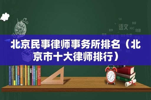 北京民事律师事务所排名（北京市十大律师排行）