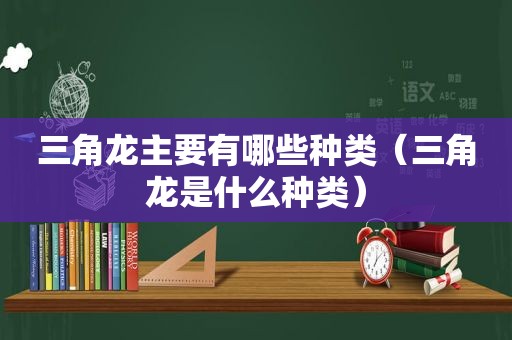 三角龙主要有哪些种类（三角龙是什么种类）