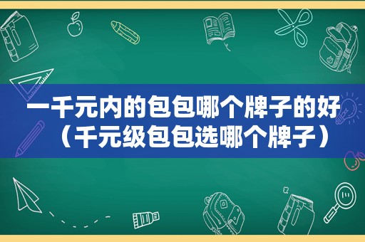 一千元内的包包哪个牌子的好（千元级包包选哪个牌子）