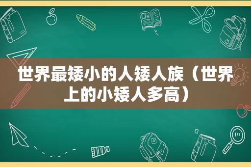 世界最矮小的人矮人族（世界上的小矮人多高）