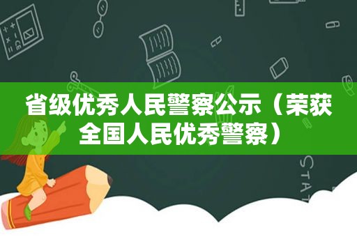 省级优秀人民警察公示（荣获全国人民优秀警察）