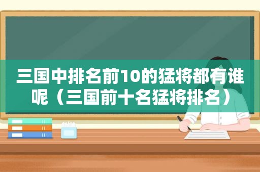 三国中排名前10的猛将都有谁呢（三国前十名猛将排名）