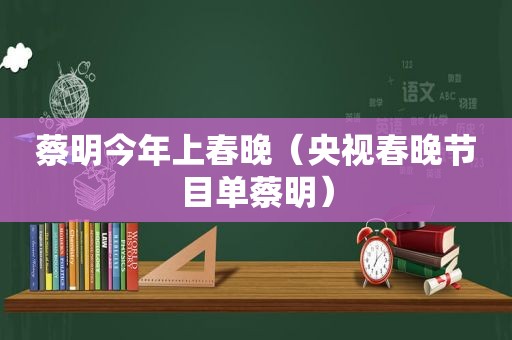 蔡明今年上春晚（央视春晚节目单蔡明）