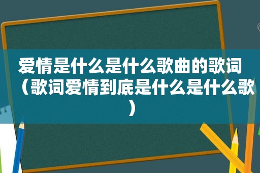 爱情是什么是什么歌曲的歌词（歌词爱情到底是什么是什么歌）