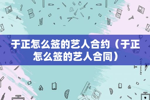 于正怎么签的艺人合约（于正怎么签的艺人合同）