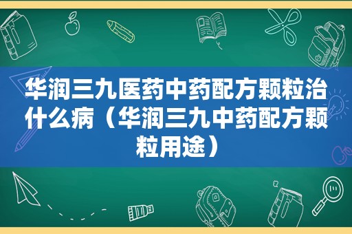 华润三九医药中药配方颗粒治什么病（华润三九中药配方颗粒用途）