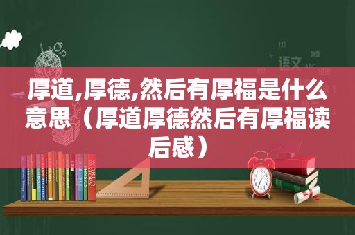 厚道,厚德,然后有厚福是什么意思（厚道厚德然后有厚福读后感）