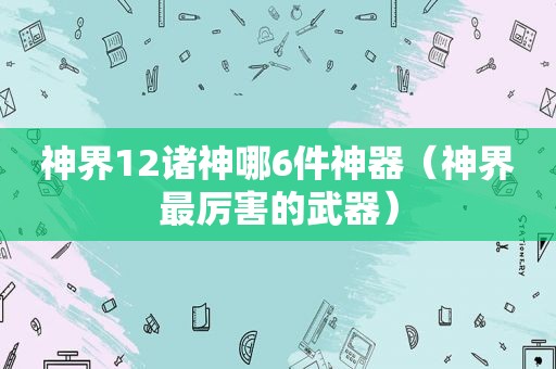 神界12诸神哪6件神器（神界最厉害的武器）