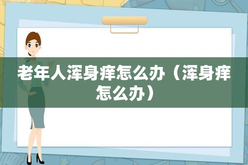 老年人浑身痒怎么办（浑身痒怎么办）