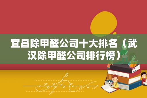 宜昌除甲醛公司十大排名（武汉除甲醛公司排行榜）