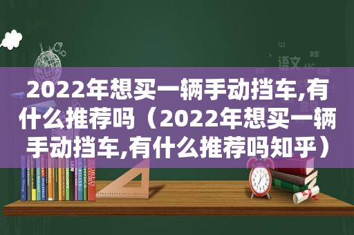 2022年想买一辆手动挡车,有什么推荐吗（2022年想买一辆手动挡车,有什么推荐吗知乎）