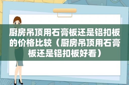 厨房吊顶用石膏板还是铝扣板的价格比较（厨房吊顶用石膏板还是铝扣板好看）