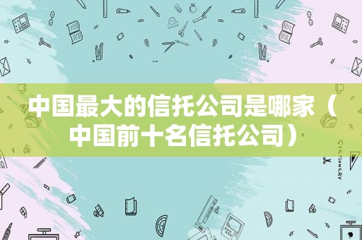 中国最大的信托公司是哪家（中国前十名信托公司）