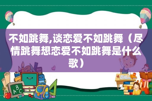 不如跳舞,谈恋爱不如跳舞（尽情跳舞想恋爱不如跳舞是什么歌）