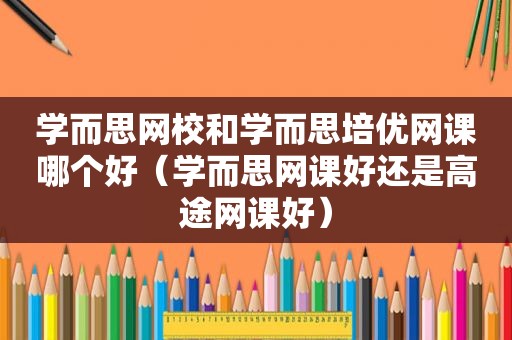 学而思网校和学而思培优网课哪个好（学而思网课好还是高途网课好）