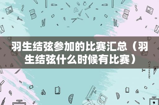 羽生结弦参加的比赛汇总（羽生结弦什么时候有比赛）