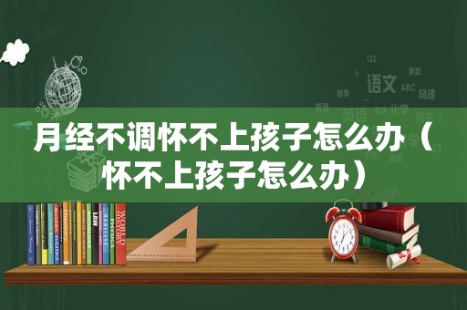 月经不调怀不上孩子怎么办（怀不上孩子怎么办）