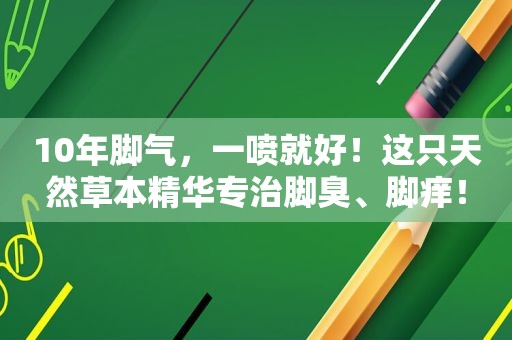 10年脚气，一喷就好！这只天然草本精华专治脚臭、脚痒！