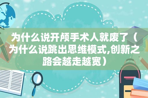 为什么说开颅手术人就废了（为什么说跳出思维模式,创新之路会越走越宽）