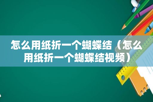 怎么用纸折一个蝴蝶结（怎么用纸折一个蝴蝶结视频）