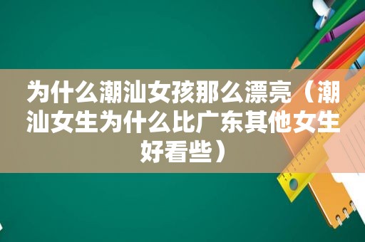 为什么潮汕女孩那么漂亮（潮汕女生为什么比广东其他女生好看些）