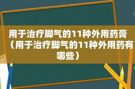 用于治疗脚气的11种外用药膏（用于治疗脚气的11种外用药有哪些）