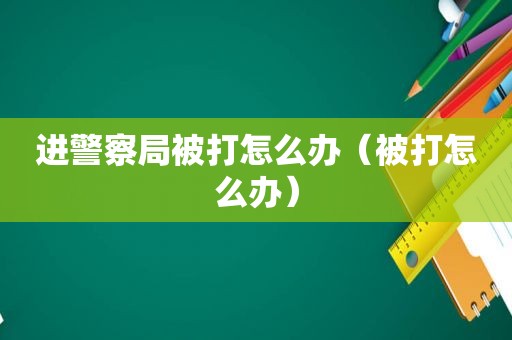 进警察局被打怎么办（被打怎么办）