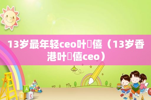 13岁最年轻ceo叶礽僖（13岁香港叶礽僖ceo）