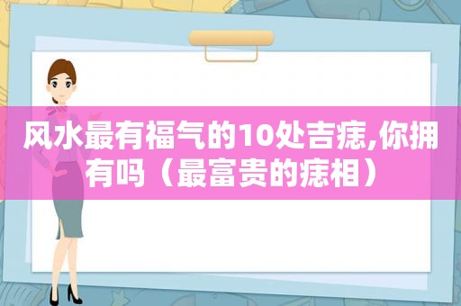 风水最有福气的10处吉痣,你拥有吗（最富贵的痣相）