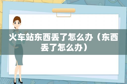 火车站东西丢了怎么办（东西丢了怎么办）