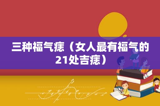 三种福气痣（女人最有福气的21处吉痣）