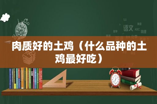 肉质好的土鸡（什么品种的土鸡最好吃）