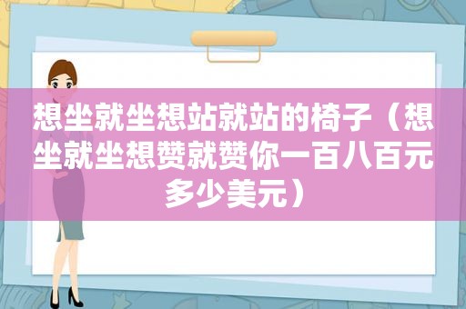 想坐就坐想站就站的椅子（想坐就坐想赞就赞你一百八百元多少美元）